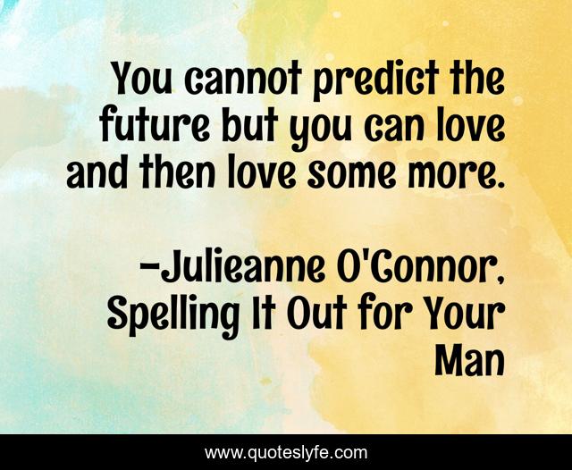 You cannot predict the future but you can love and then love some more.