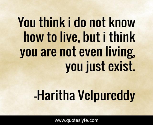 You think i do not know how to live, but i think you are not even living, you just exist.