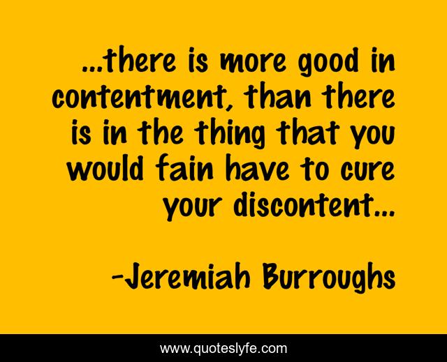 ...there is more good in contentment, than there is in the thing that you would fain have to cure your discontent...