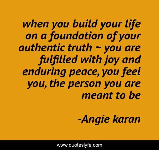 when you build your life on a foundation of your authentic truth ~ you are fulfilled with joy and enduring peace, you feel you, the person you are meant to be