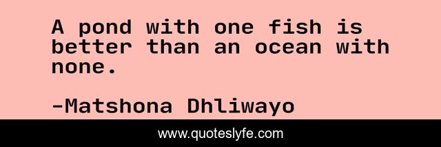A pond with one fish is better than an ocean with none.
