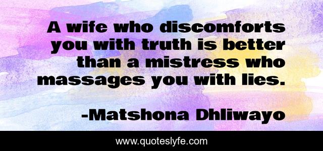 A wife who discomforts you with truth is better than a mistress who massages you with lies.