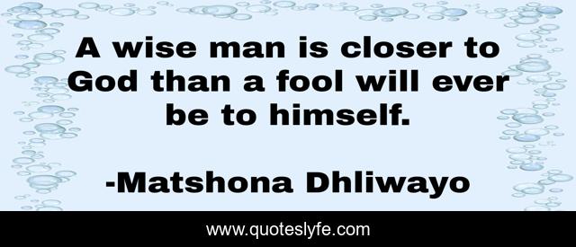 A wise man is closer to God than a fool will ever be to himself.