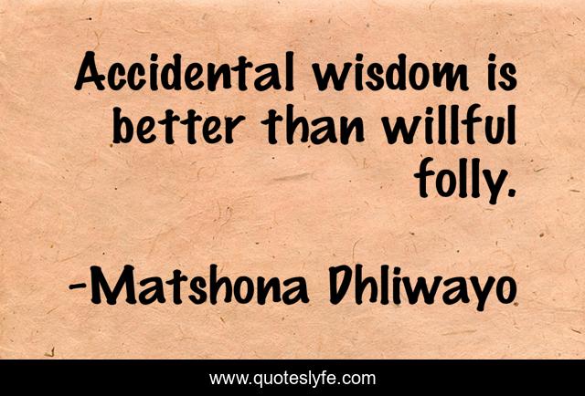 Accidental wisdom is better than willful folly.