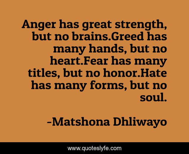 Anger has great strength, but no brains.Greed has many hands, but no heart.Fear has many titles, but no honor.Hate has many forms, but no soul.