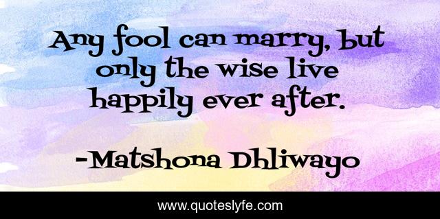 Any fool can marry, but only the wise live happily ever after.