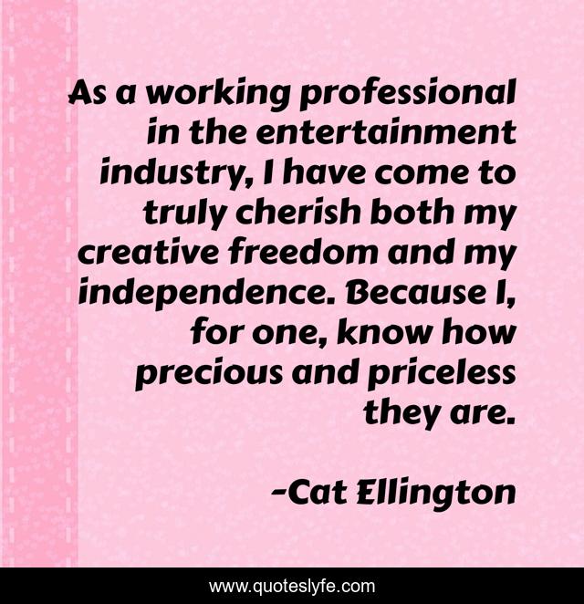 As a working professional in the entertainment industry, I have come to truly cherish both my creative freedom and my independence. Because I, for one, know how precious and priceless they are.
