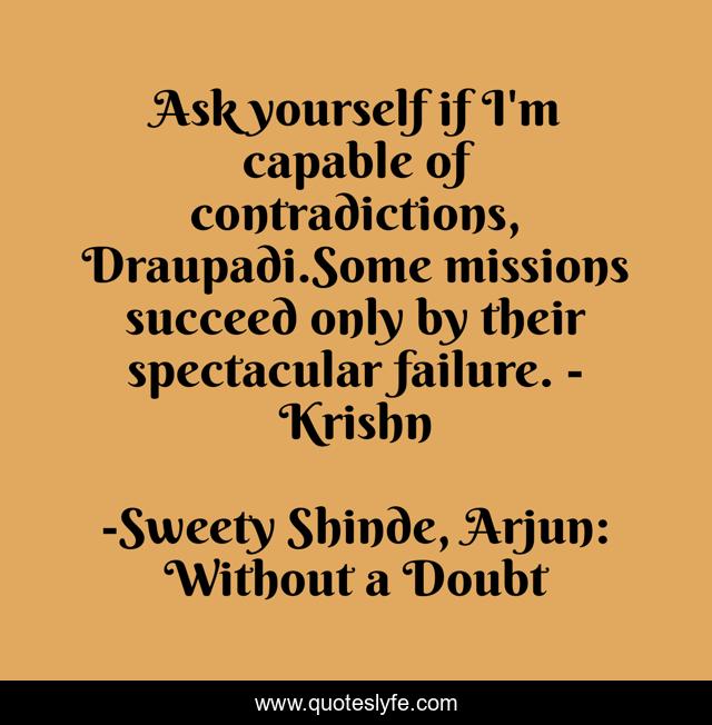 Ask yourself if I'm capable of contradictions, Draupadi.Some missions succeed only by their spectacular failure. - Krishn