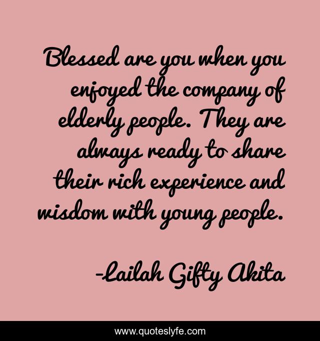 Blessed are you when you enjoyed the company of elderly people. They are always ready to share their rich experience and wisdom with young people.