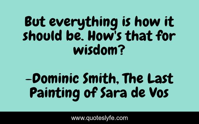 But everything is how it should be. How's that for wisdom?