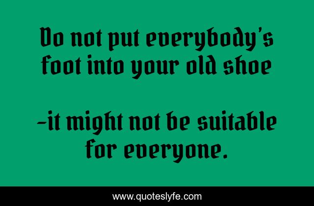 Do not put everybody’s foot into your old shoe