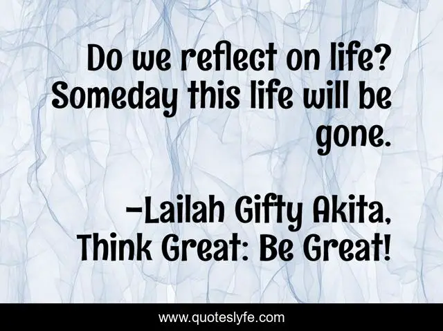 Do we reflect on life? Someday this life will be gone.