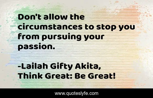 Don't allow the circumstances to stop you from pursuing your passion.