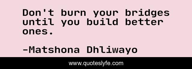 Don't burn your bridges until you build better ones.