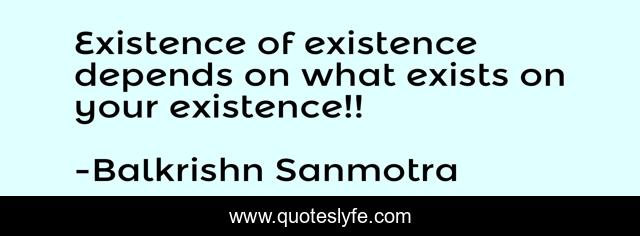Existence of existence depends on what exists on your existence!!