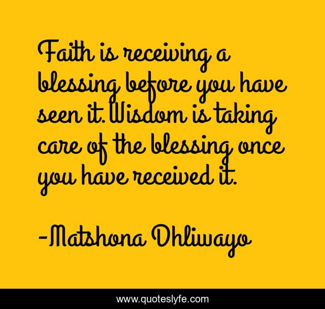 Faith is receiving a blessing before you have seen it.Wisdom is taking care of the blessing once you have received it.