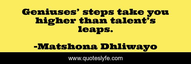 Geniuses’ steps take you higher than talent’s leaps.