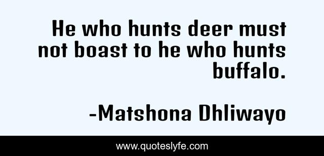 He who hunts deer must not boast to he who hunts buffalo.