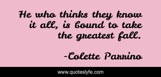 He who thinks they know it all, is bound to take the greatest fall.