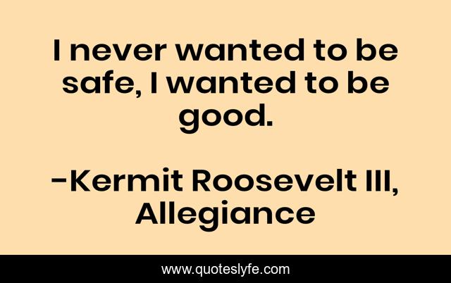I never wanted to be safe, I wanted to be good.