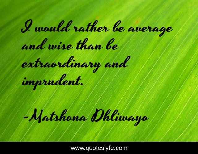 I would rather be average and wise than be extraordinary and imprudent.