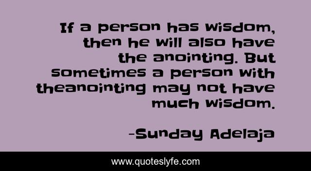If a person has wisdom, then he will also have the anointing. But sometimes a person with theanointing may not have much wisdom.