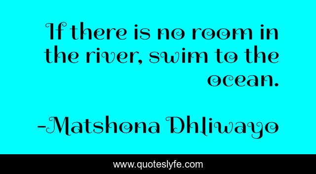 If there is no room in the river, swim to the ocean.