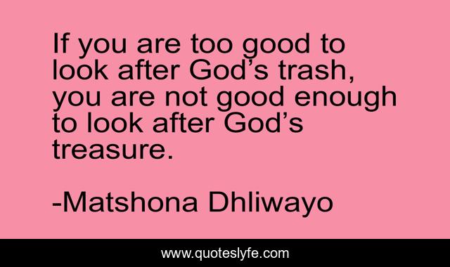 If you are too good to look after God’s trash, you are not good enough to look after God’s treasure.
