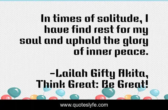 In times of solitude, I have find rest for my soul and uphold the glory of inner peace.