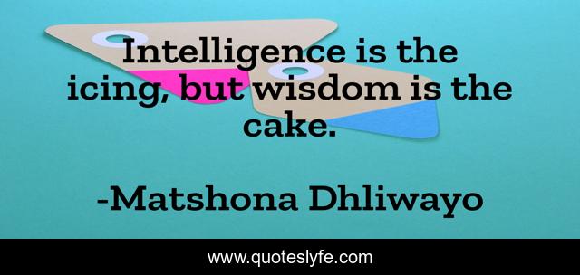 Intelligence is the icing, but wisdom is the cake.