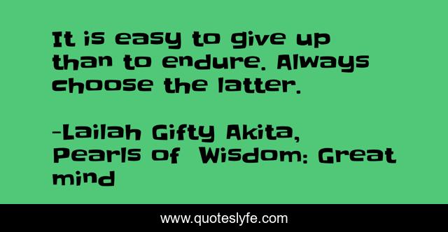 It is easy to give up than to endure. Always choose the latter.