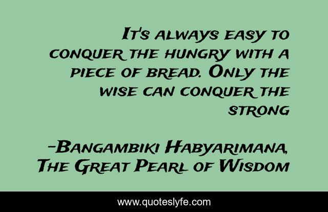 It's always easy to conquer the hungry with a piece of bread. Only the wise can conquer the strong