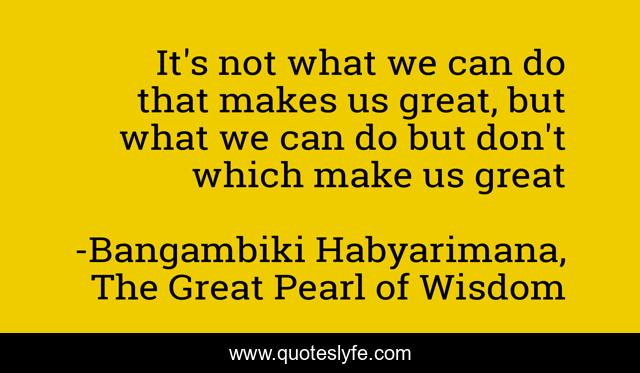 It's not what we can do that makes us great, but what we can do but don't which make us great
