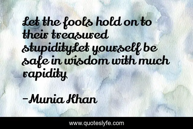 Let the fools hold on to their treasured stupidityLet yourself be safe in wisdom with much rapidity