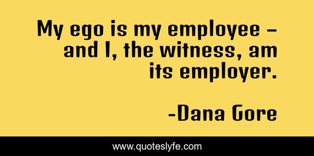 My ego is my employee – and I, the witness, am its employer.