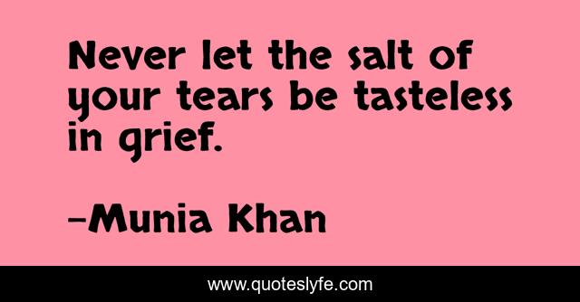 Never let the salt of your tears be tasteless in grief.