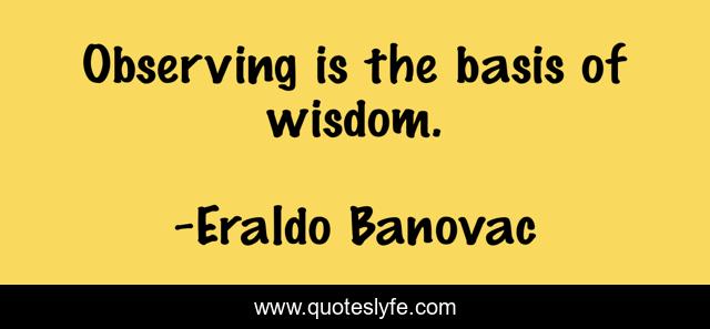Observing is the basis of wisdom.