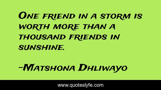 One friend in a storm is worth more than a thousand friends in sunshine.