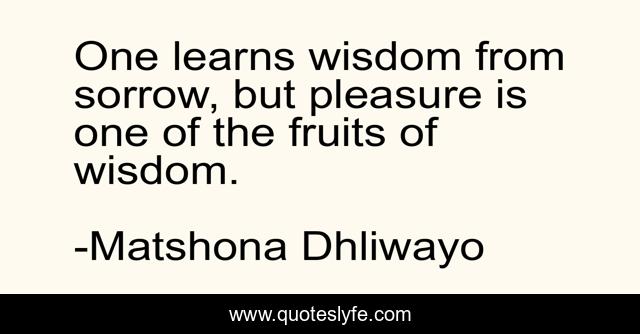 One learns wisdom from sorrow, but pleasure is one of the fruits of wisdom.