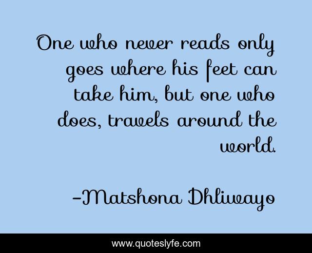 One who never reads only goes where his feet can take him, but one who does, travels around the world.