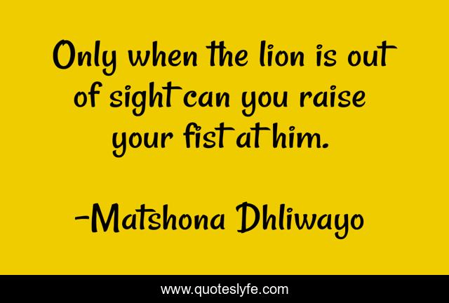 Only when the lion is out of sight can you raise your fist at him.