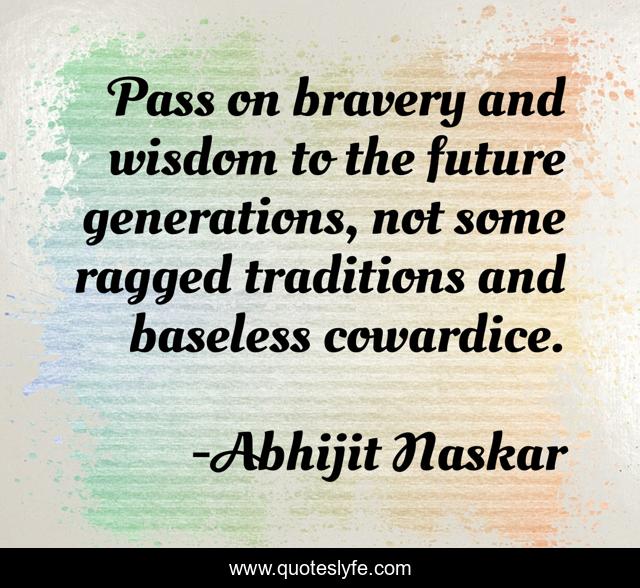 ​Pass on bravery and wisdom to the future generations, not some ragged traditions and baseless cowardice.