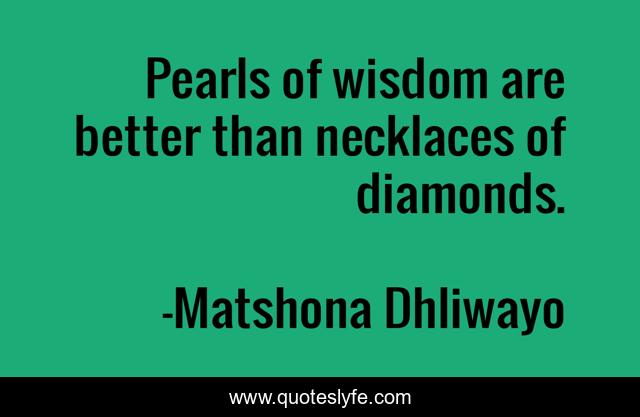 Pearls of wisdom are better than necklaces of diamonds.