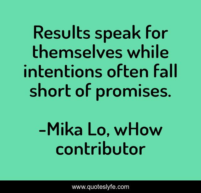 Results speak for themselves while intentions often fall short of promises.