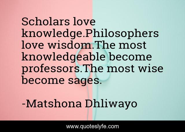 Scholars love knowledge.Philosophers love wisdom.The most knowledgeable become professors.The most wise become sages.