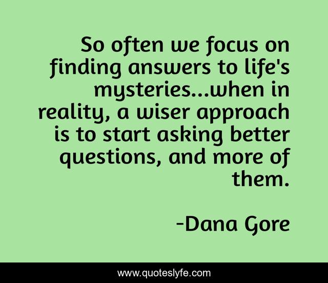So often we focus on finding answers to life's mysteries...when in reality, a wiser approach is to start asking better questions, and more of them.