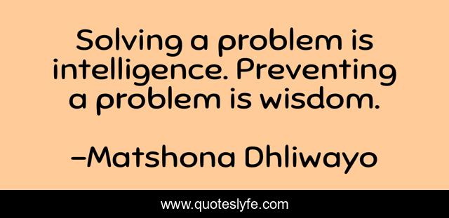Solving a problem is intelligence. Preventing a problem is wisdom.