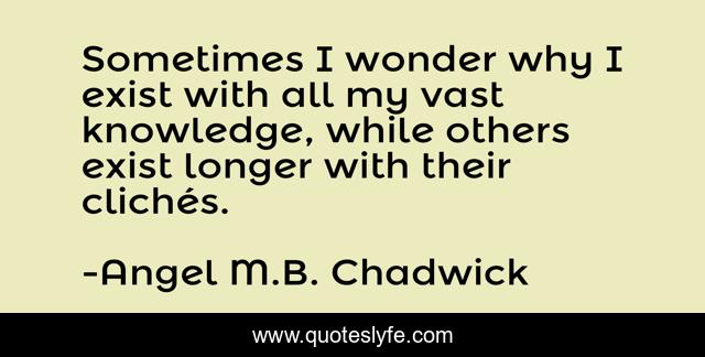 Sometimes I wonder why I exist with all my vast knowledge, while others exist longer with their clichés.