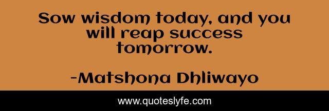 Sow wisdom today, and you will reap success tomorrow.