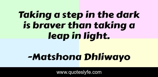Taking a step in the dark is braver than taking a leap in light.